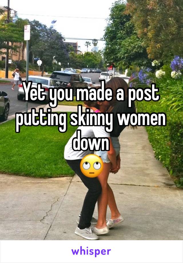 Yet you made a post putting skinny women down 
🙄