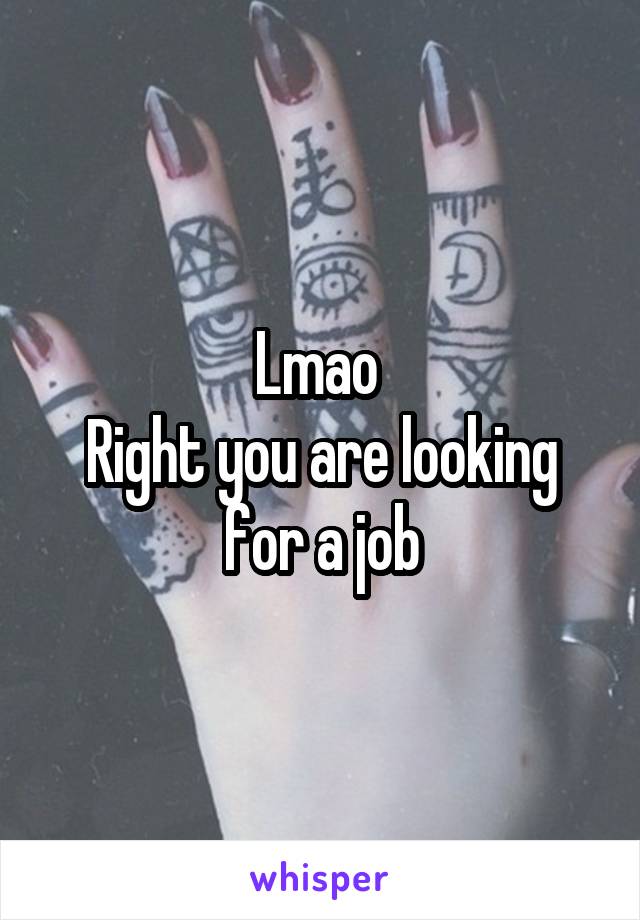 Lmao 
Right you are looking for a job