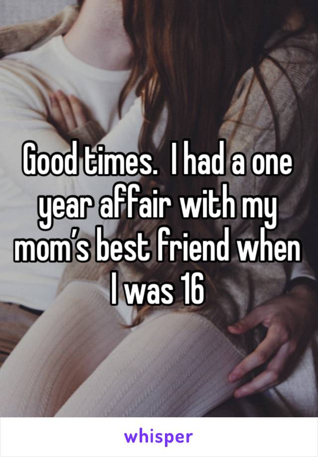 Good times.  I had a one year affair with my mom’s best friend when I was 16