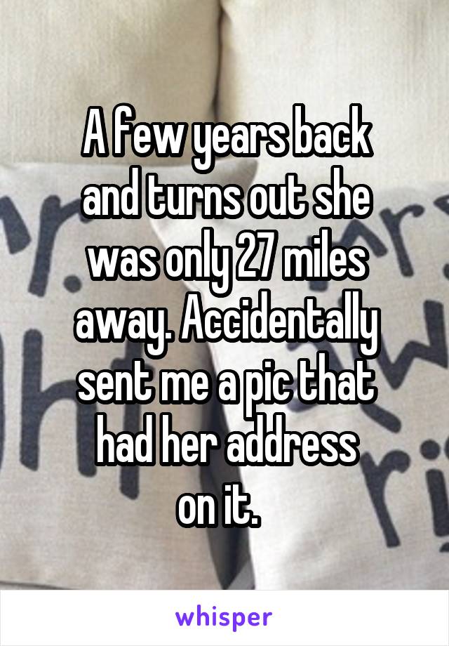 A few years back
and turns out she
was only 27 miles
away. Accidentally
sent me a pic that
had her address
on it.  
