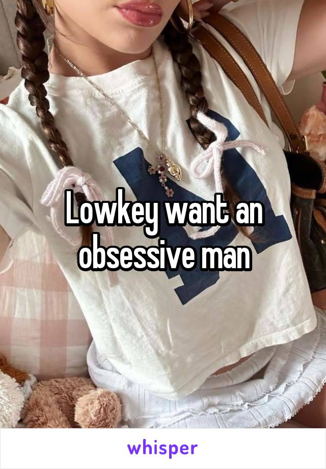 Lowkey want an obsessive man