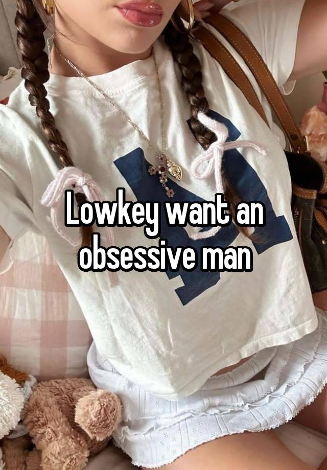 Lowkey want an obsessive man