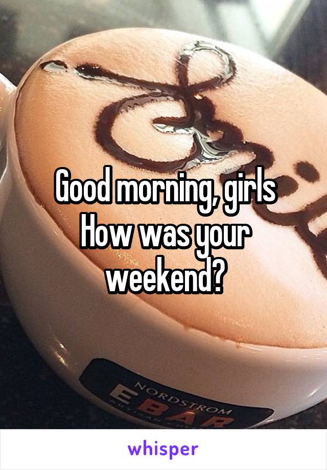 Good morning, girls
How was your weekend?