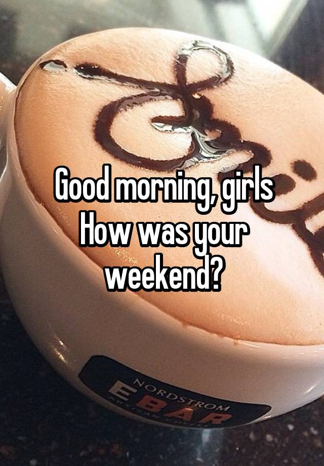 Good morning, girls
How was your weekend?