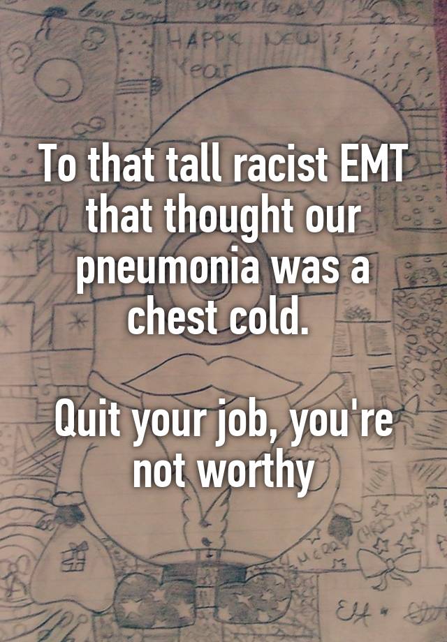 To that tall racist EMT that thought our pneumonia was a chest cold. 

Quit your job, you're not worthy