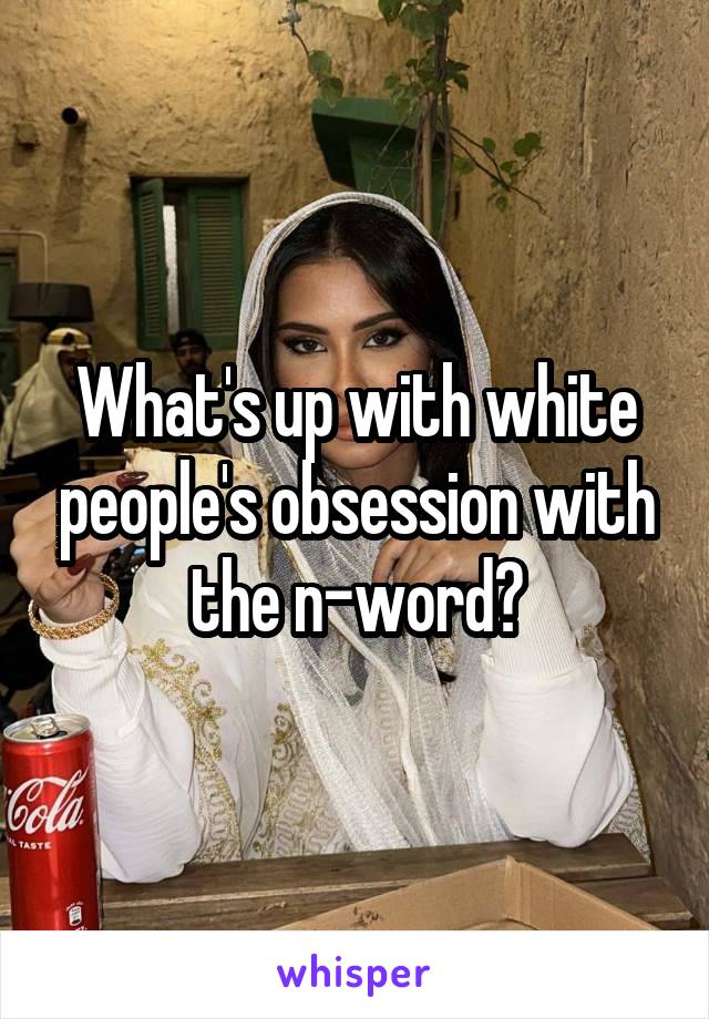 What's up with white people's obsession with the n-word?