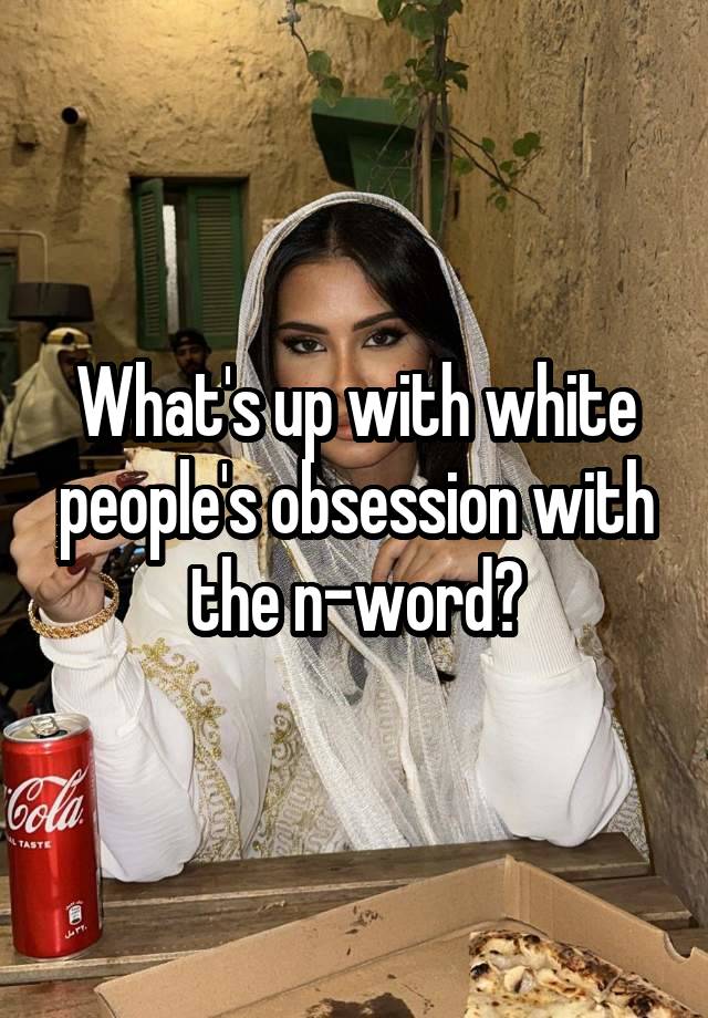 What's up with white people's obsession with the n-word?