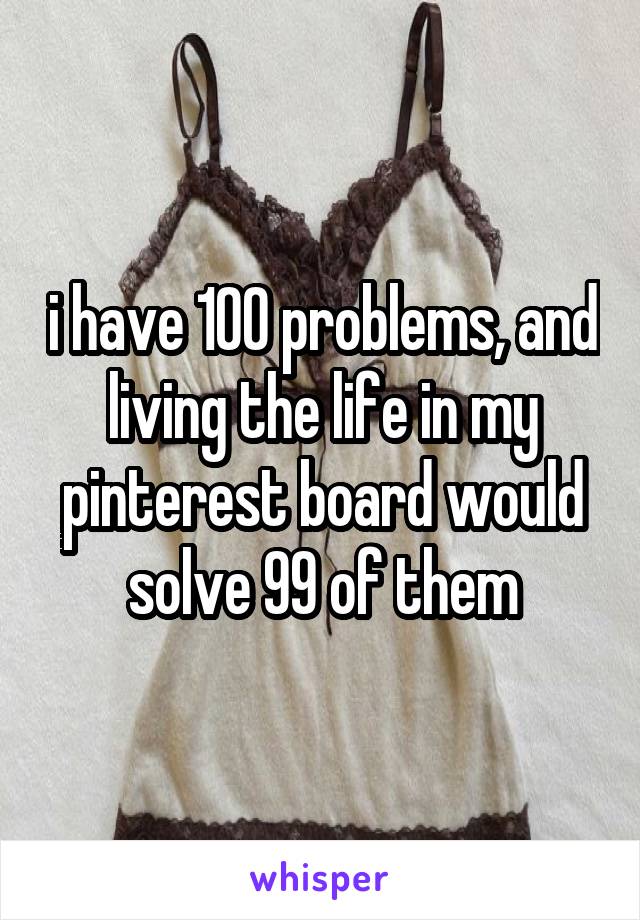 i have 100 problems, and living the life in my pinterest board would solve 99 of them