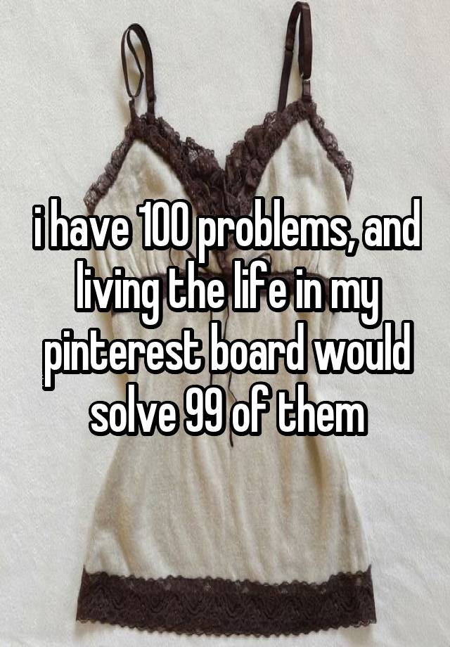 i have 100 problems, and living the life in my pinterest board would solve 99 of them