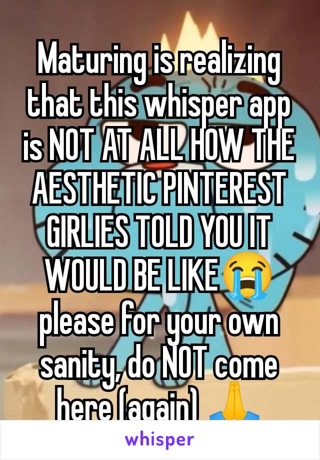 Maturing is realizing that this whisper app is NOT AT ALL HOW THE AESTHETIC PINTEREST GIRLIES TOLD YOU IT WOULD BE LIKE😭please for your own sanity, do NOT come here (again) 🙏