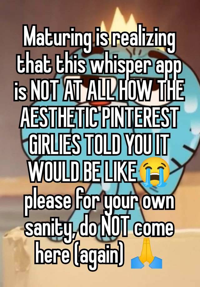 Maturing is realizing that this whisper app is NOT AT ALL HOW THE AESTHETIC PINTEREST GIRLIES TOLD YOU IT WOULD BE LIKE😭please for your own sanity, do NOT come here (again) 🙏