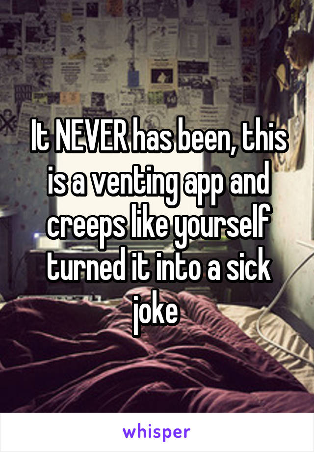 It NEVER has been, this is a venting app and creeps like yourself turned it into a sick joke 