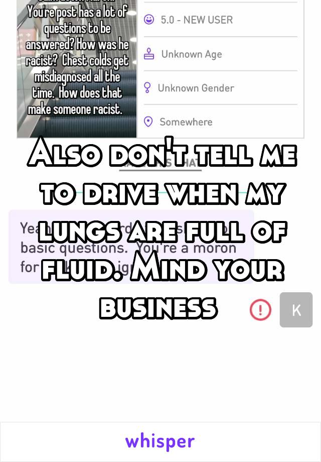 Also don't tell me to drive when my lungs are full of fluid. Mind your business 