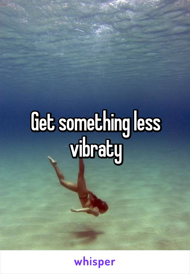 Get something less vibraty