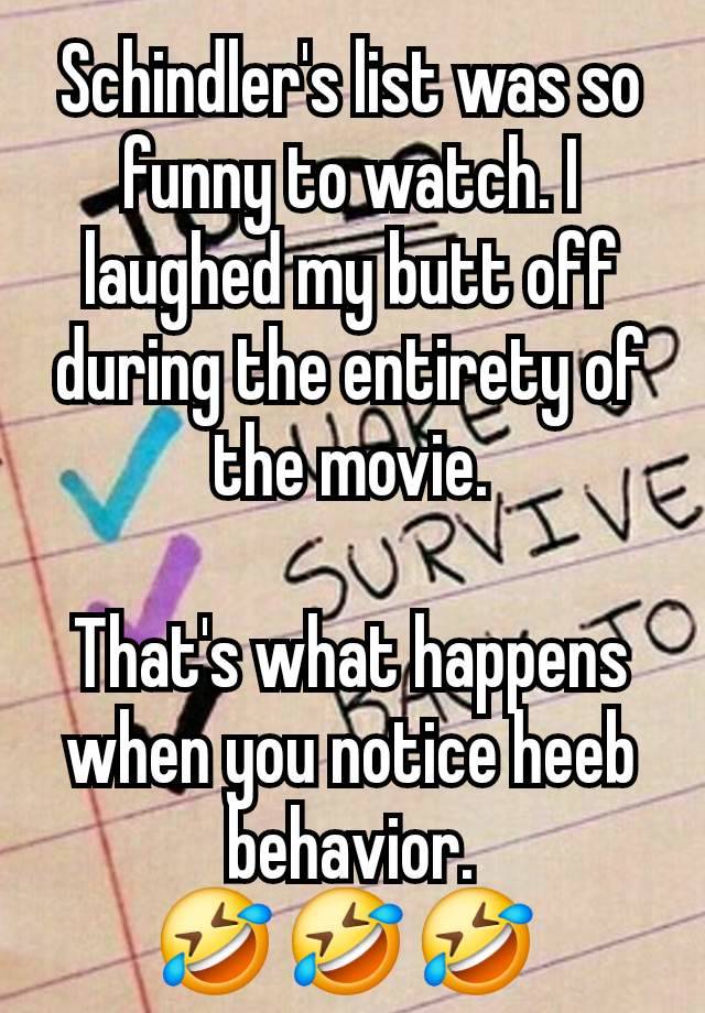 Schindler's list was so funny to watch. I laughed my butt off during the entirety of the movie.

That's what happens when you notice heeb behavior.
🤣 🤣 🤣 