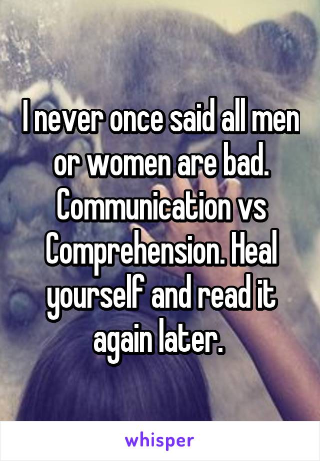 I never once said all men or women are bad. Communication vs Comprehension. Heal yourself and read it again later. 