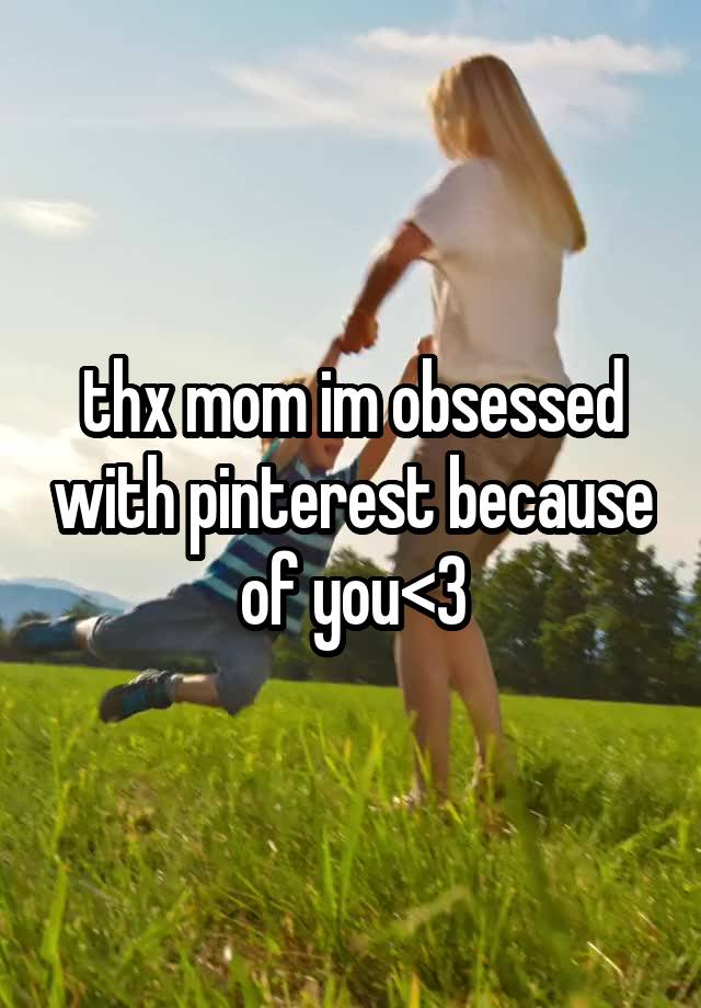 thx mom im obsessed with pinterest because of you<3