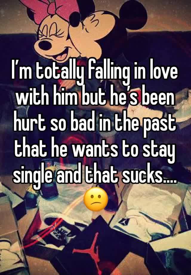 I’m totally falling in love with him but he’s been hurt so bad in the past that he wants to stay single and that sucks….
😕