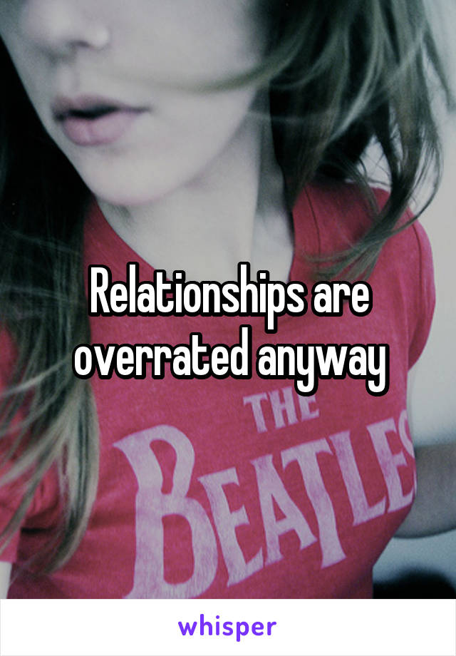 Relationships are overrated anyway