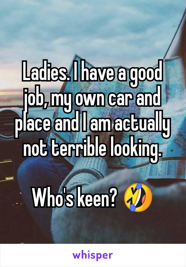 Ladies. I have a good job, my own car and place and I am actually not terrible looking.

Who's keen? 🤣