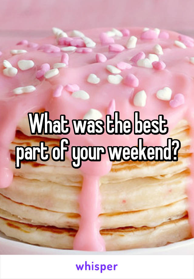 What was the best part of your weekend?