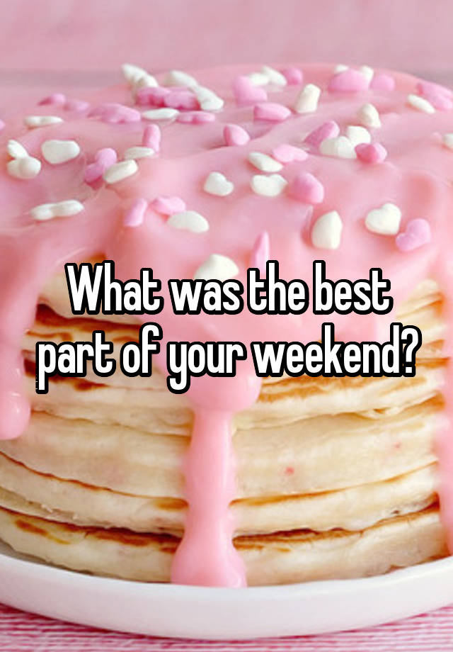 What was the best part of your weekend?