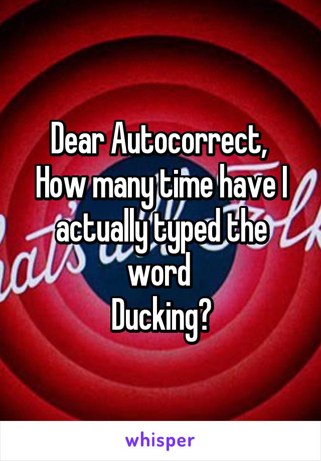 Dear Autocorrect, 
How many time have I actually typed the word 
Ducking?