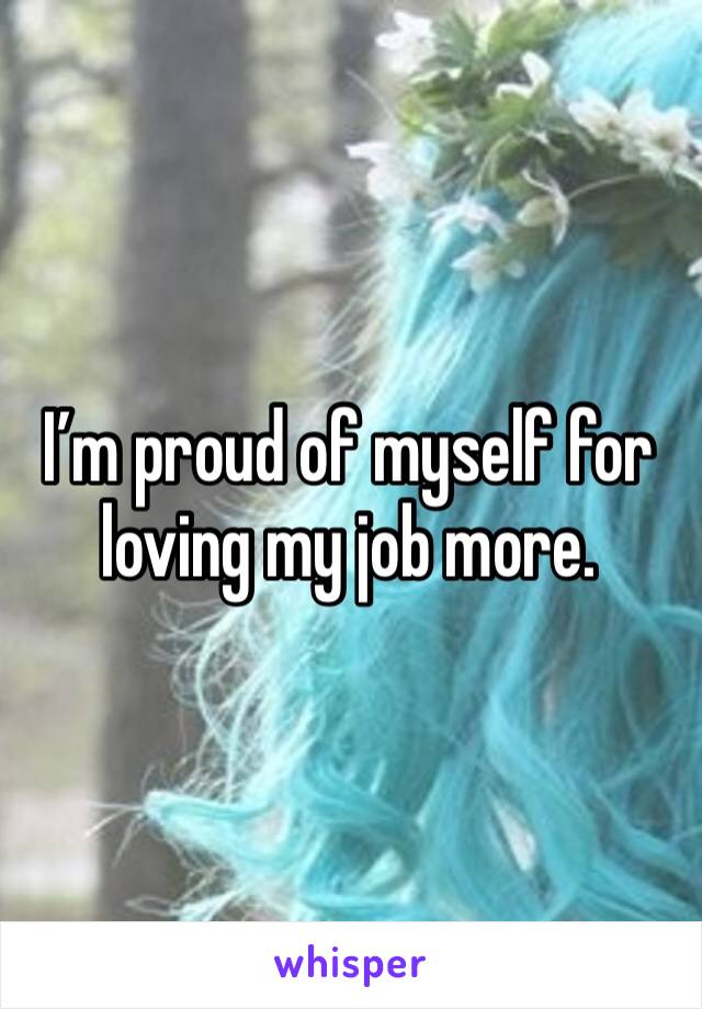 I’m proud of myself for loving my job more.