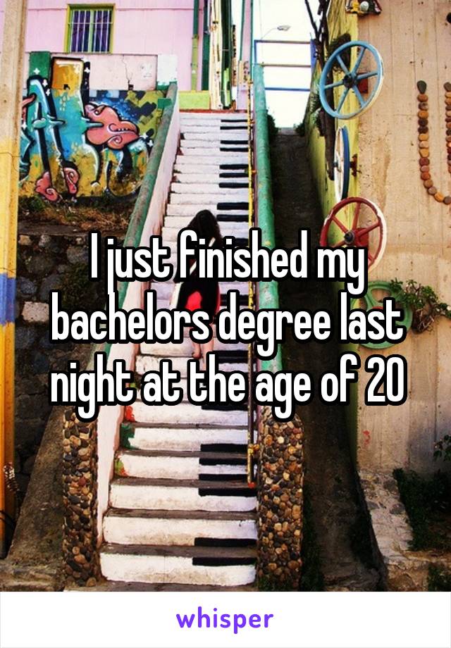 I just finished my bachelors degree last night at the age of 20