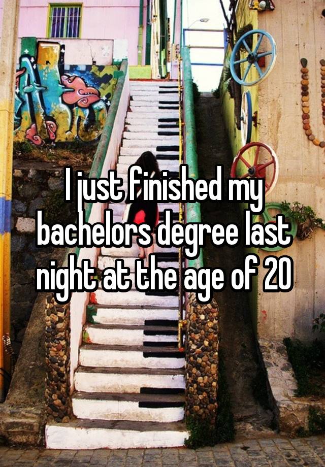 I just finished my bachelors degree last night at the age of 20