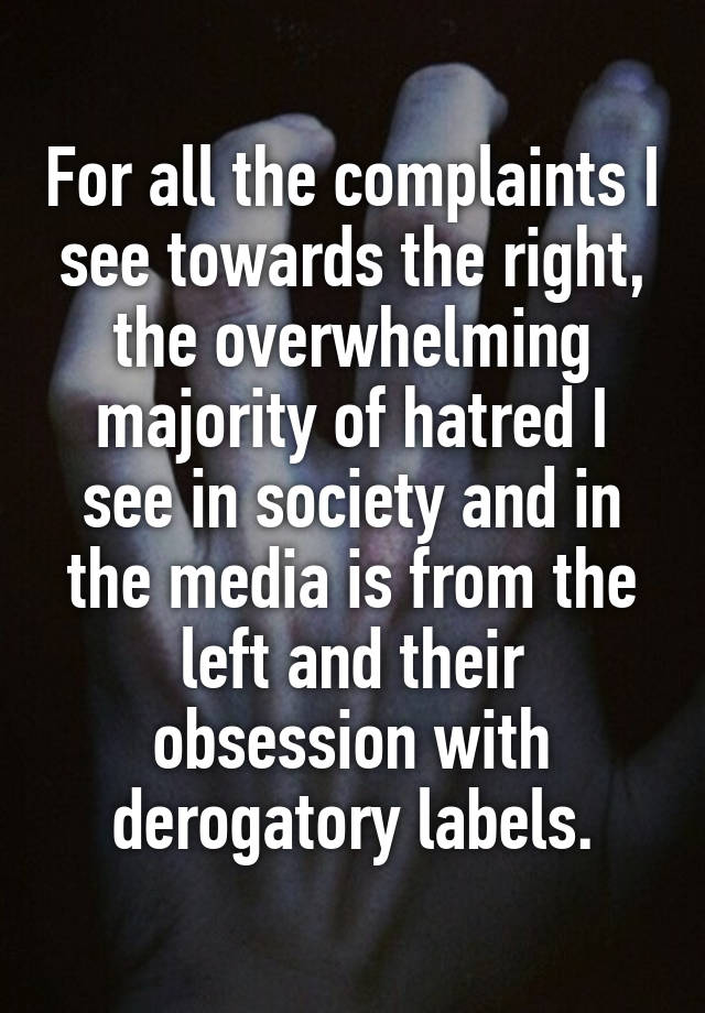 For all the complaints I see towards the right, the overwhelming majority of hatred I see in society and in the media is from the left and their obsession with derogatory labels.