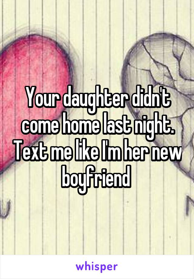 Your daughter didn't come home last night. Text me like I'm her new boyfriend 