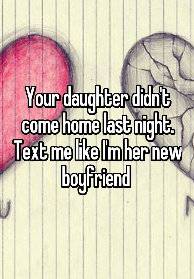 Your daughter didn't come home last night. Text me like I'm her new boyfriend 