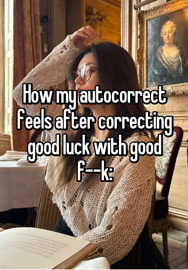 How my autocorrect feels after correcting good luck with good f--k: