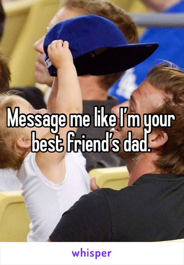 Message me like I’m your best friend’s dad. 