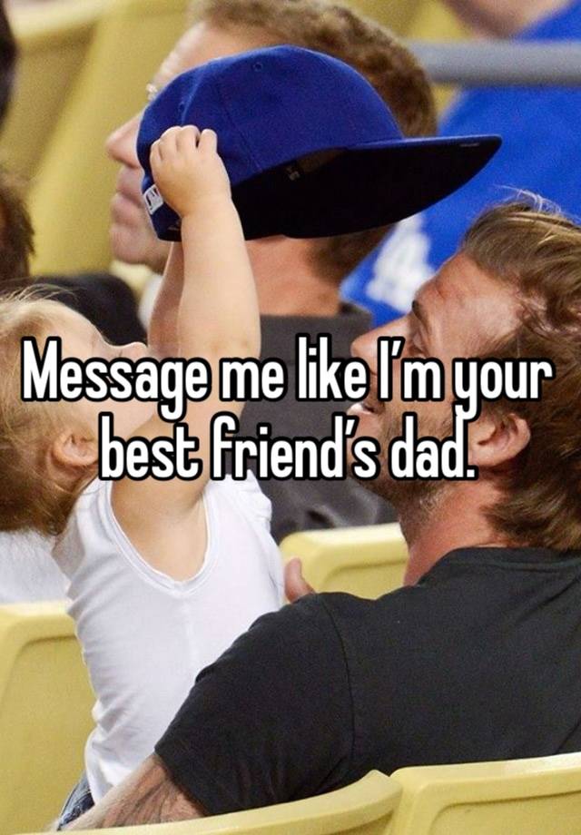 Message me like I’m your best friend’s dad. 