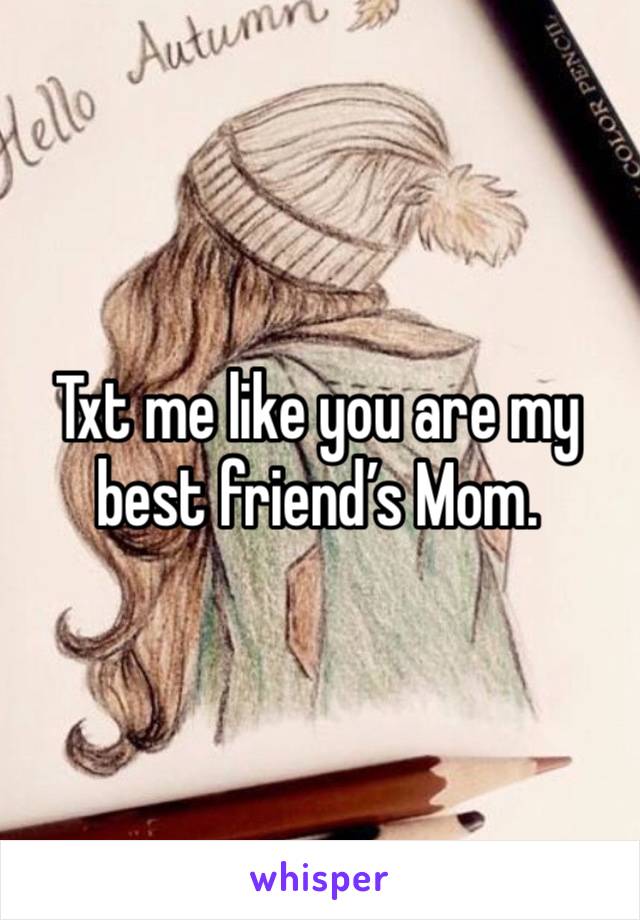 Txt me like you are my best friend’s Mom. 