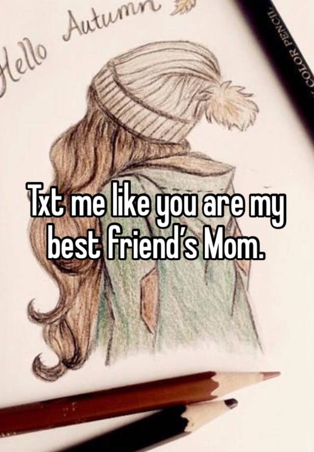 Txt me like you are my best friend’s Mom. 