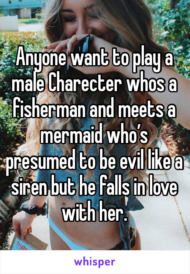 Anyone want to play a male Charecter whos a fisherman and meets a mermaid who’s presumed to be evil like a siren but he falls in love with her.  