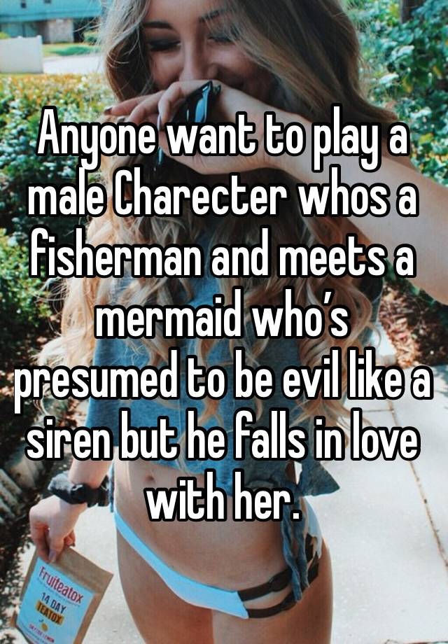 Anyone want to play a male Charecter whos a fisherman and meets a mermaid who’s presumed to be evil like a siren but he falls in love with her.  