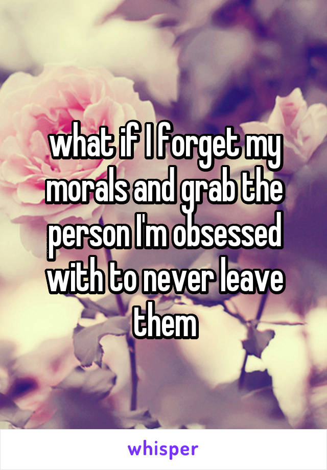 what if I forget my morals and grab the person I'm obsessed with to never leave them