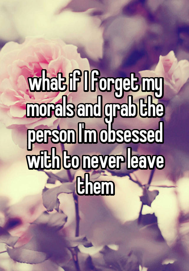 what if I forget my morals and grab the person I'm obsessed with to never leave them