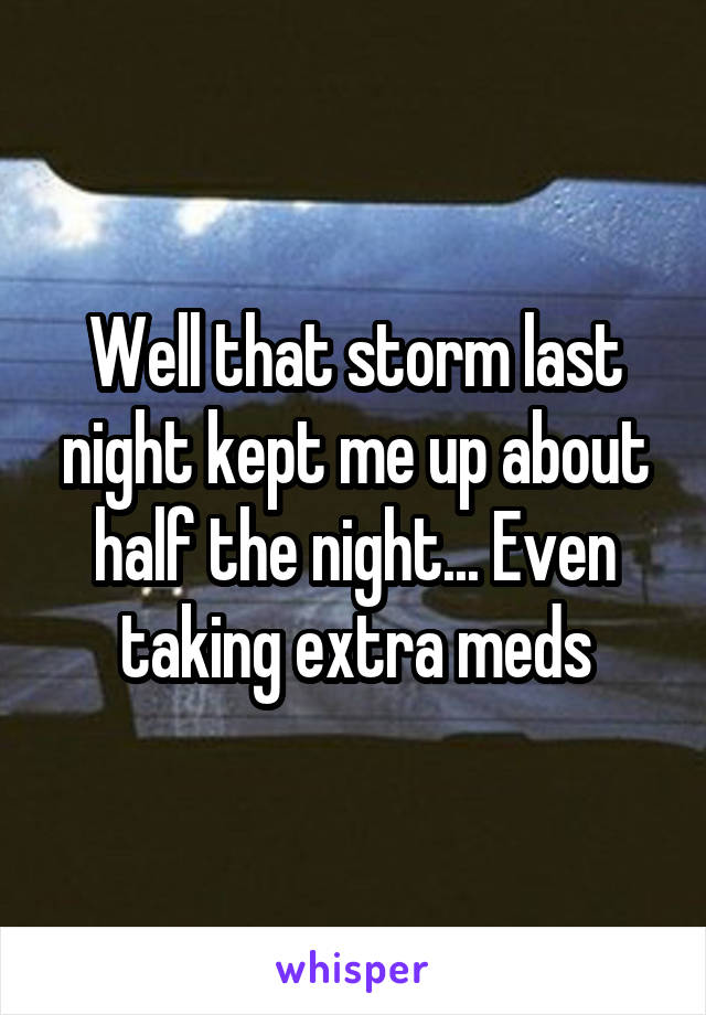 Well that storm last night kept me up about half the night... Even taking extra meds