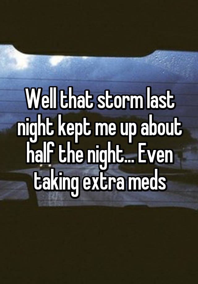 Well that storm last night kept me up about half the night... Even taking extra meds