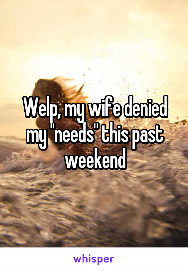 Welp, my wife denied my "needs" this past weekend