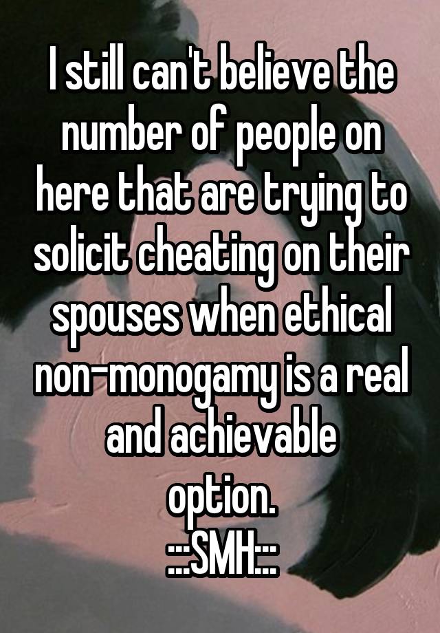 I still can't believe the number of people on here that are trying to solicit cheating on their spouses when ethical non-monogamy is a real and achievable
option.
:::SMH:::
