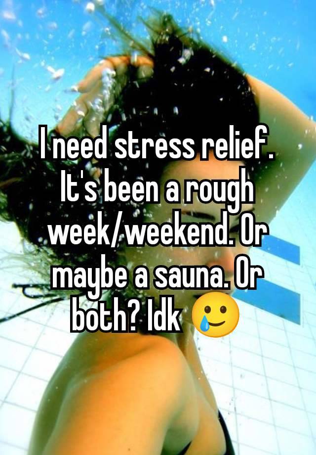 I need stress relief. It's been a rough week/weekend. Or maybe a sauna. Or both? Idk 🥲