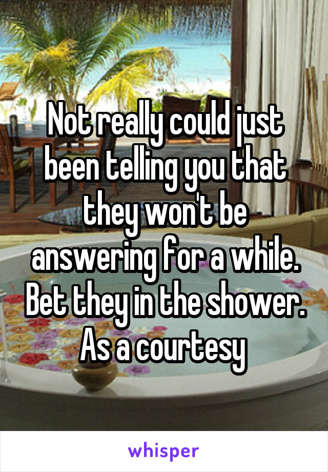 Not really could just been telling you that they won't be answering for a while. Bet they in the shower. As a courtesy 