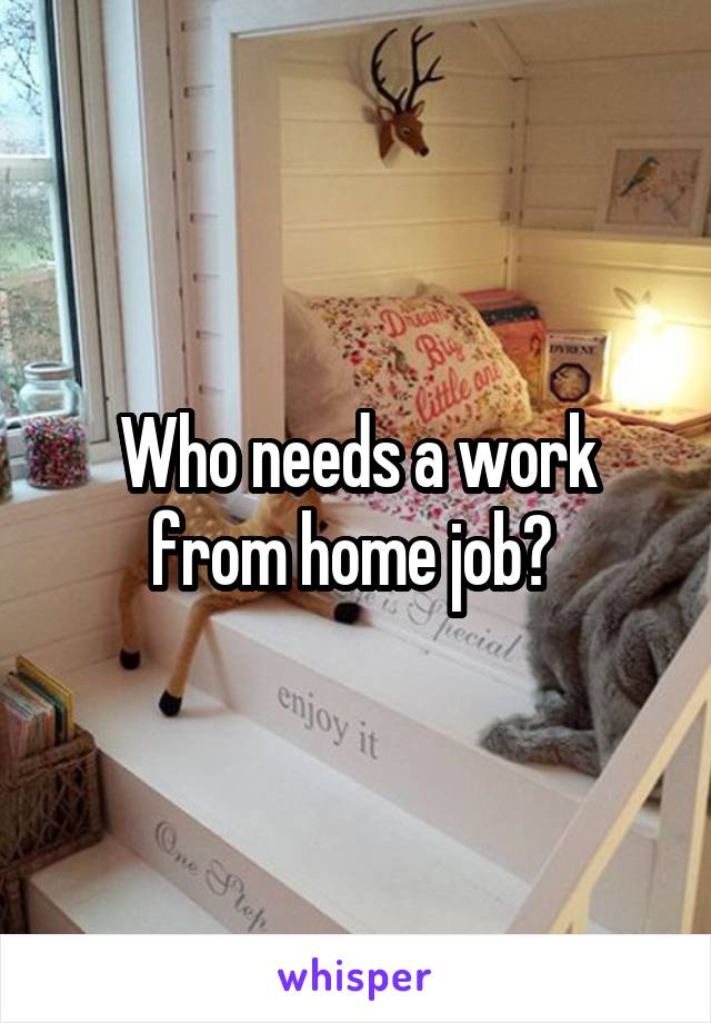 Who needs a work from home job? 