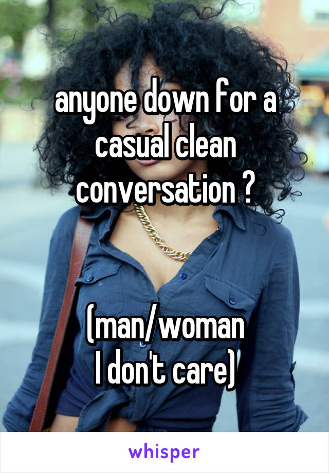 anyone down for a casual clean conversation ?


(man/woman
I don't care)